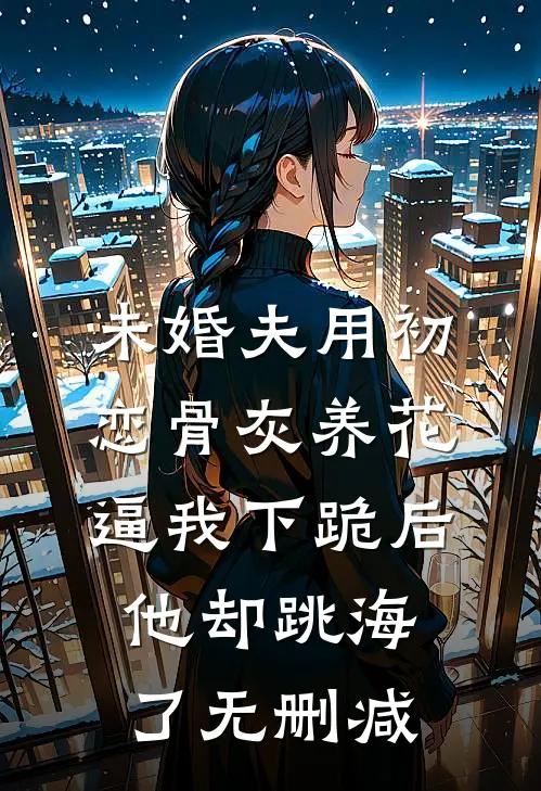 未婚夫用初恋骨灰养花，逼我下跪后他却跳海了无删减