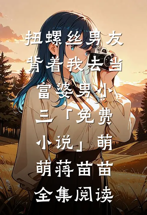 扭螺丝男友背着我去当富婆男小三「免费小说」萌萌蒋苗苗全集阅读