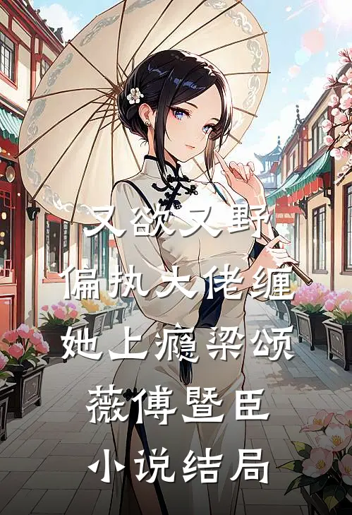 又欲又野，偏执大佬缠她上瘾梁颂薇傅暨臣小说结局