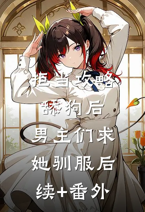 拒当攻略舔狗后，男主们求她驯服后续+番外