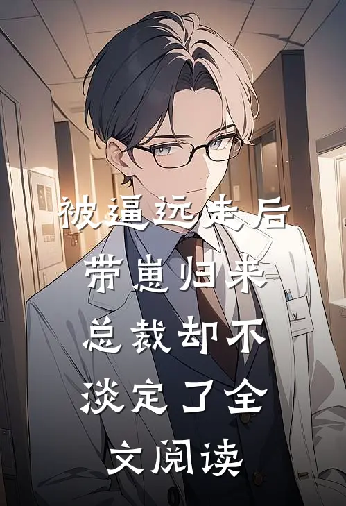 被逼远走后带崽归来，总裁却不淡定了全文阅读