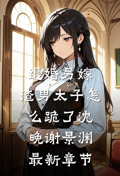退婚另嫁，渣男太子怎么跪了沈晚谢景渊最新章节