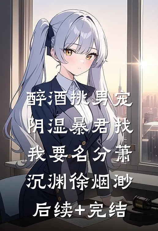 醉酒挑男宠，阴湿暴君找我要名分萧沉渊徐烟渺后续+完结