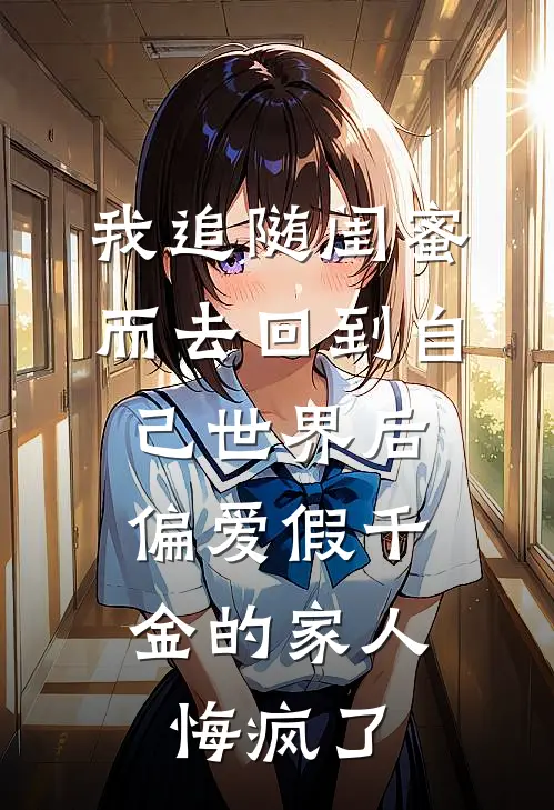 我追随闺蜜而去回到自己世界后，偏爱假千金的家人悔疯了