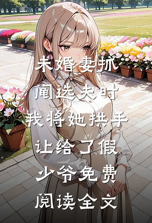 未婚妻抓阄选夫时，我将她拱手让给了假少爷免费阅读全文