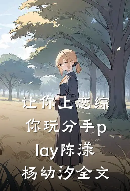 让你上恋综，你玩分手play陈漾杨幼汐全文