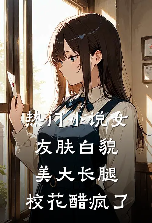 热门小说女友肤白貌美大长腿，校花醋疯了