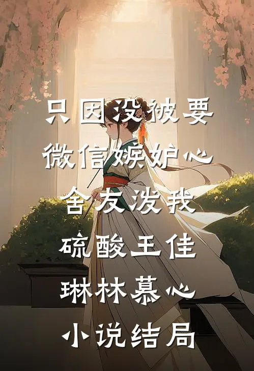 只因没被要微信嫉妒心舍友泼我硫酸王佳琳林慕心小说结局