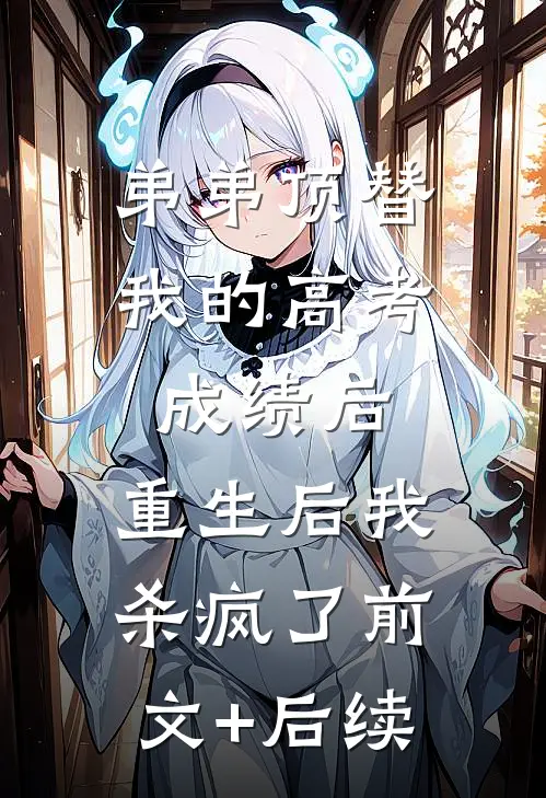 弟弟顶替我的高考成绩后，重生后我杀疯了前文+后续