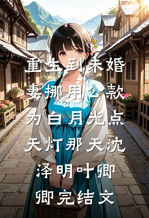 重生到未婚妻挪用公款为白月光点天灯那天沈泽明叶卿卿完结文