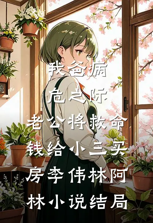 我爸病危之际，老公将救命钱给小三买房李伟林阿林小说结局