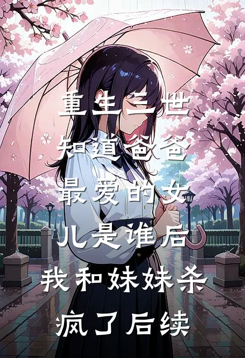 重生三世知道爸爸最爱的女儿是谁后，我和妹妹杀疯了后续