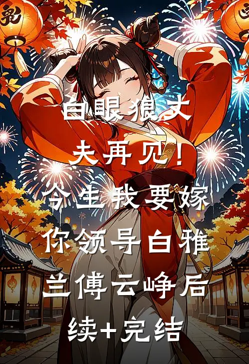 白眼狼丈夫再见！今生我要嫁你领导白雅兰傅云峥后续+完结
