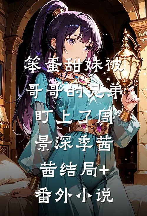 笨蛋甜妹被哥哥的兄弟盯上了周景深季茜茜结局+番外小说