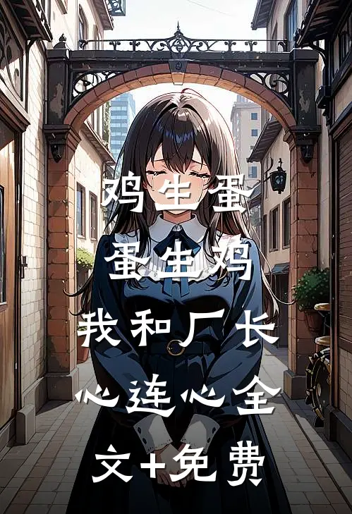 鸡生蛋蛋生鸡，我和厂长心连心全文+免费