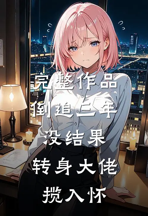 完整作品倒追三年没结果，转身大佬揽入怀