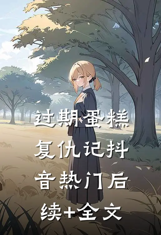 过期蛋糕复仇记抖音热门后续+全文