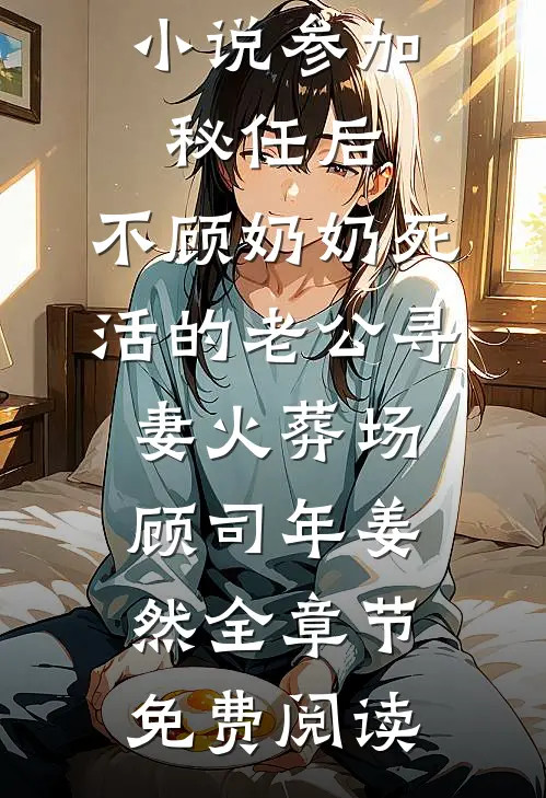 小说参加秘任后，不顾奶奶死活的老公寻妻火葬场顾司年姜然全章节免费阅读