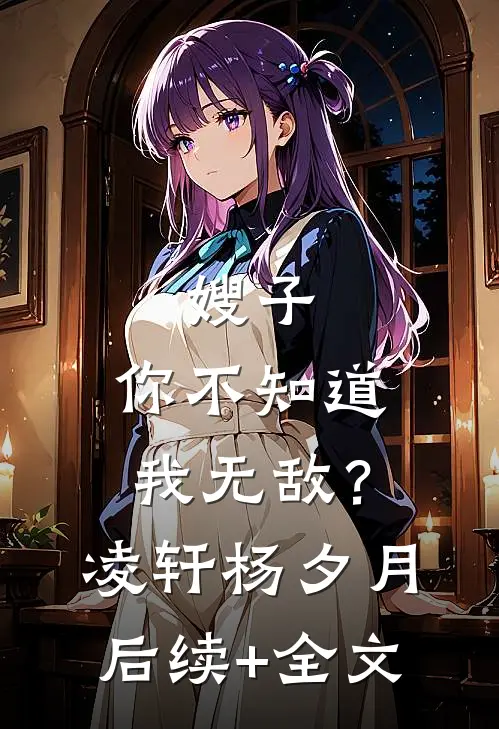 嫂子，你不知道我无敌？凌轩杨夕月后续+全文