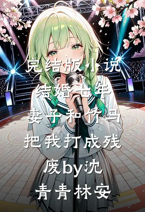 完结版小说结婚七年，妻子和竹马把我打成残废by沈青青林安