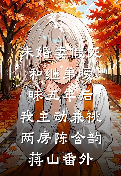 未婚妻假死和继弟暧昧五年后，我主动兼祧两房陈含韵蒋山 番外