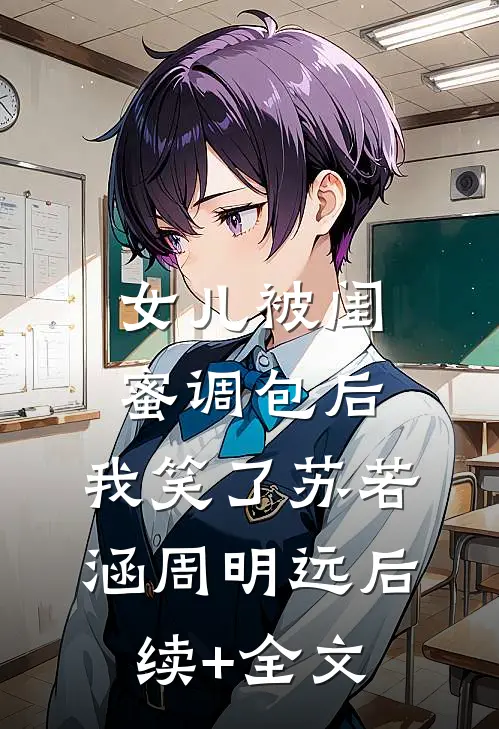 女儿被闺蜜调包后，我笑了苏若涵周明远后续+全文