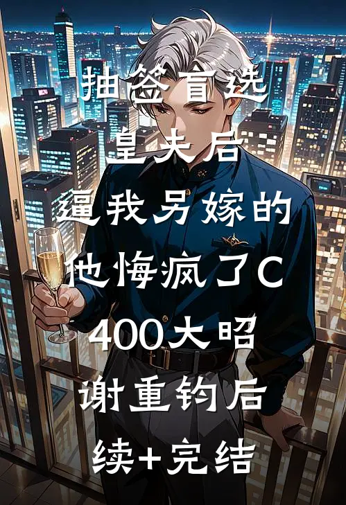 抽签盲选皇夫后，逼我另嫁的他悔疯了C400大昭谢重钧后续+完结