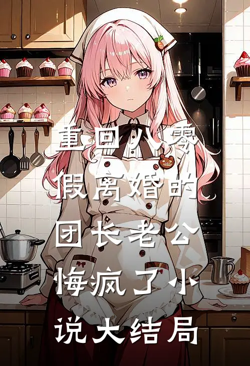 重回八零，假离婚的团长老公悔疯了小说大结局