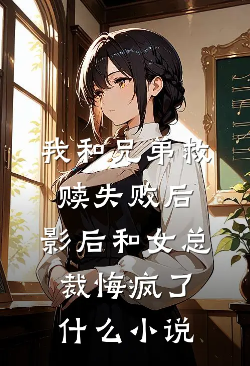 我和兄弟救赎失败后，影后和女总裁悔疯了什么小说