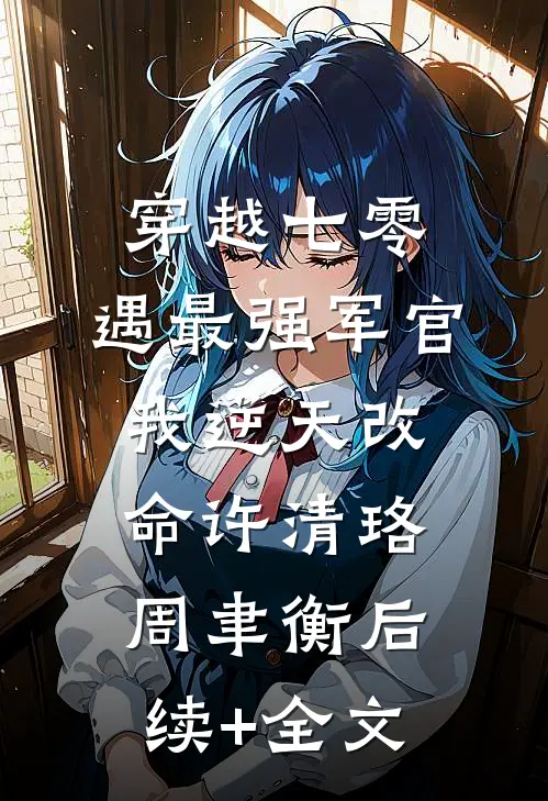 穿越七零，遇最强军官我逆天改命许清珞周聿衡后续+全文