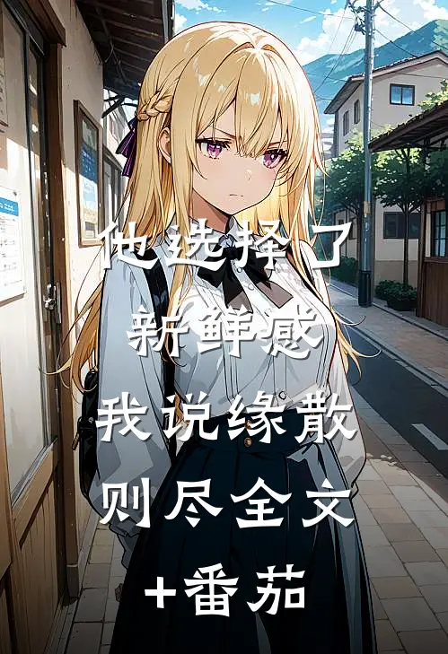 他选择了新鲜感，我说缘散则尽全文+番茄