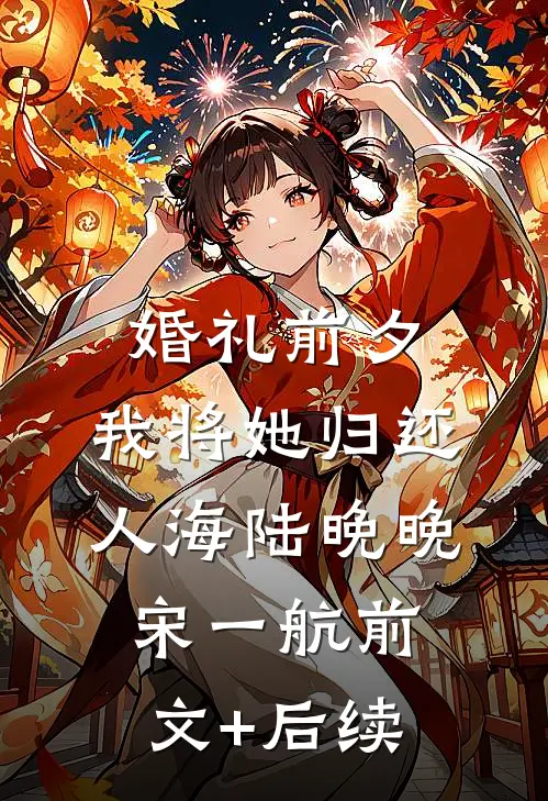 婚礼前夕，我将她归还人海陆晚晚宋一航前文+后续