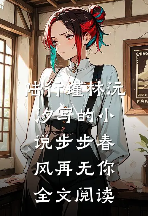陆行瑾林沅汐写的小说步步春风再无你全文阅读