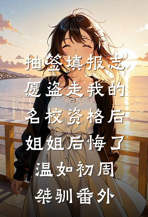 抽签填报志愿盗走我的名校资格后，姐姐后悔了温如初周桀驯番外