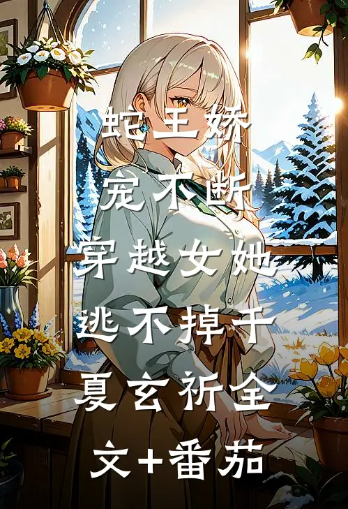 蛇王娇宠不断，穿越女她逃不掉千夏玄祈全文+番茄