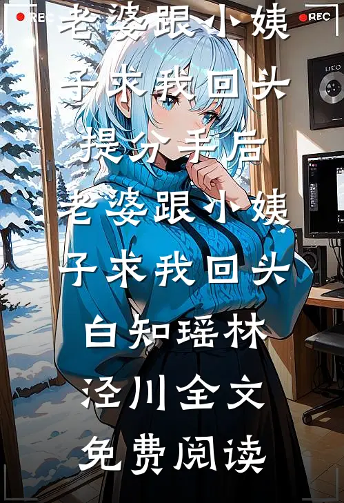 全本小说提分手后，老婆跟小姨子求我回头提分手后，老婆跟小姨子求我回头白知瑶林泾川全文免费阅读