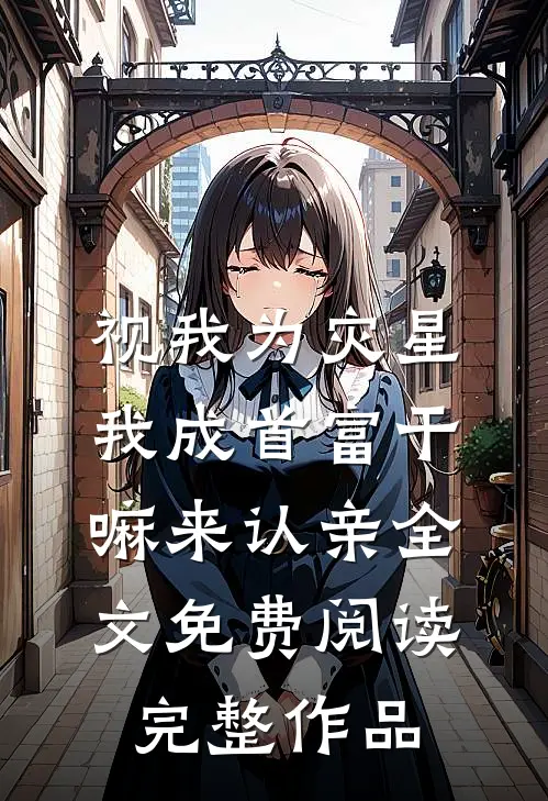 视我为灾星我成首富干嘛来认亲全文免费阅读完整作品