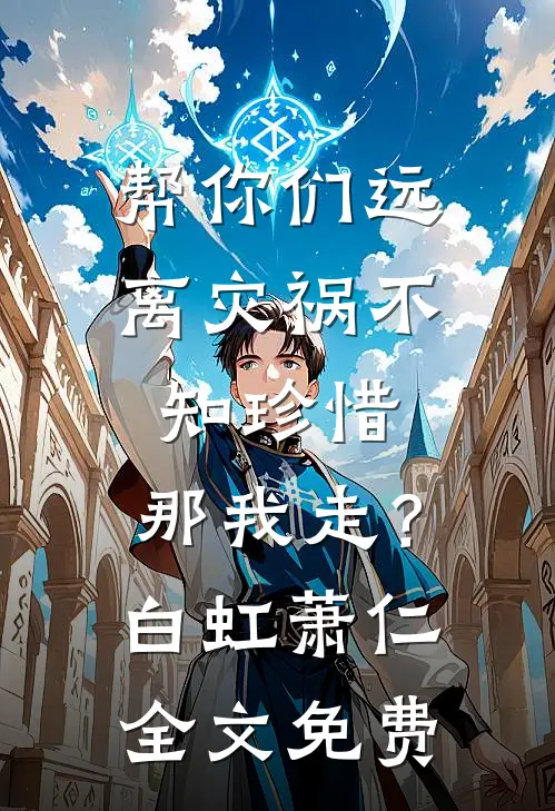 帮你们远离灾祸不知珍惜，那我走？白虹萧仁全文免费