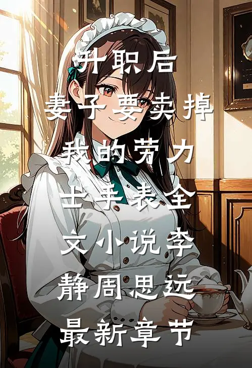 升职后，妻子要卖掉我的劳力士手表全文小说李静周思远最新章节