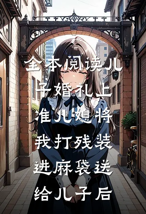 全本阅读儿子婚礼上，准儿媳将我打残装进麻袋送给儿子后
