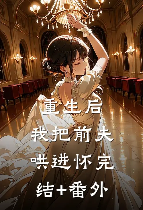 重生后，我把前夫哄进怀完结+番外