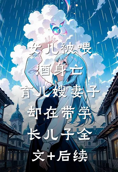 女儿被喂酒身亡，育儿嫂妻子却在带学长儿子全文+后续