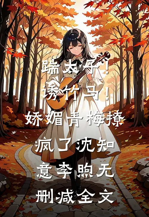 踹太子！诱竹马！娇媚青梅撩疯了沈知意李煦无删减全文