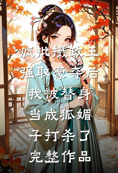 疯批摄政王强取豪夺后，我被替身当成狐媚子打杀了完整作品