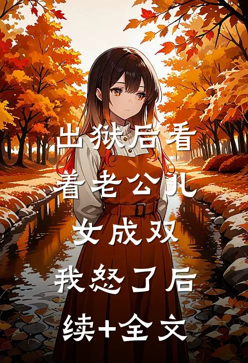 出狱后看着老公儿女成双，我怒了后续+全文