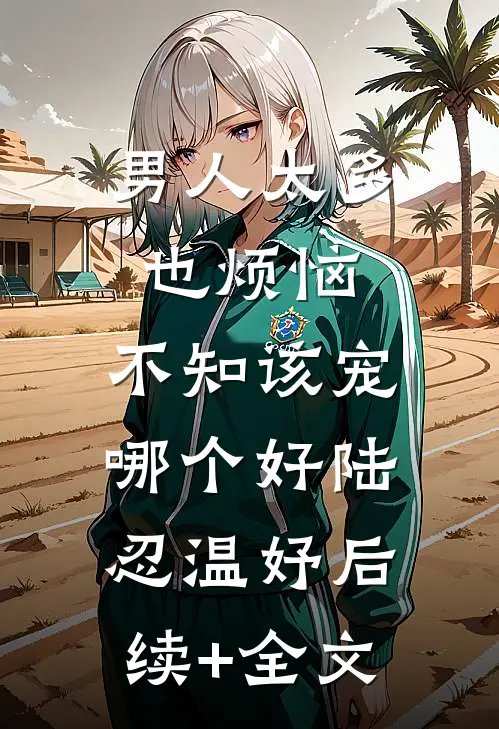 男人太多也烦恼，不知该宠哪个好陆忍温妤后续+全文