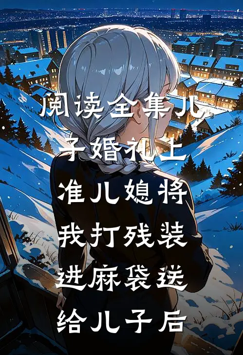 阅读全集儿子婚礼上，准儿媳将我打残装进麻袋送给儿子后