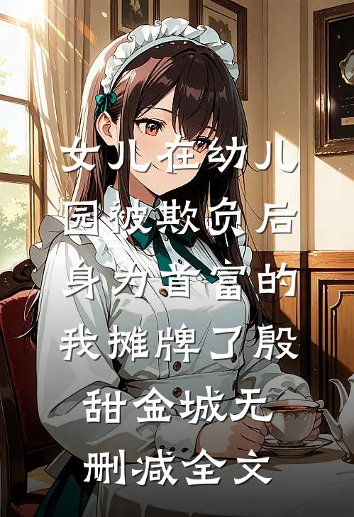 女儿在幼儿园被欺负后，身为首富的我摊牌了殷甜金城无删减全文