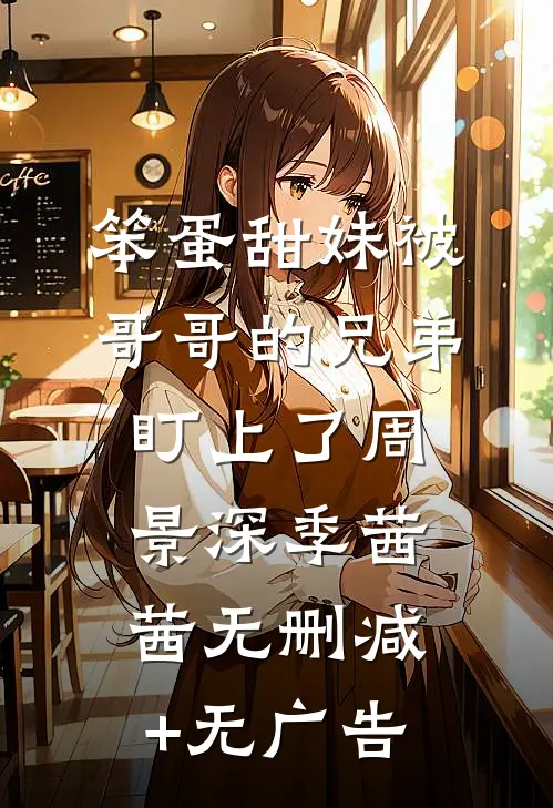 笨蛋甜妹被哥哥的兄弟盯上了周景深季茜茜无删减+无广告