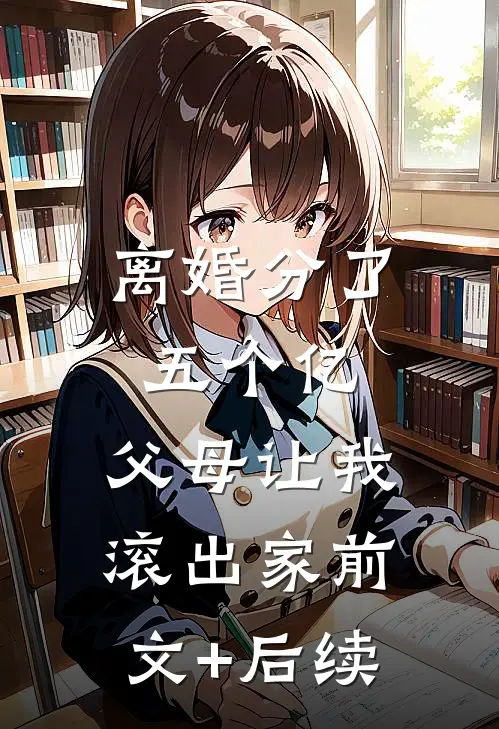 离婚分了五个亿，父母让我滚出家前文+后续